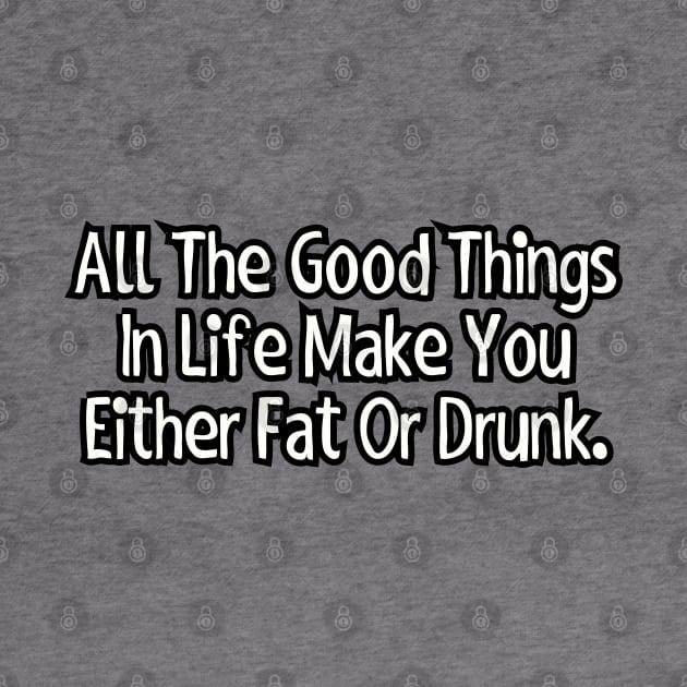 All the good things in life make you either fat or drunk. by Among the Leaves Apparel